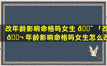 改年龄影响命格吗女生 🐯 「改 🐬 年龄影响命格吗女生怎么改」